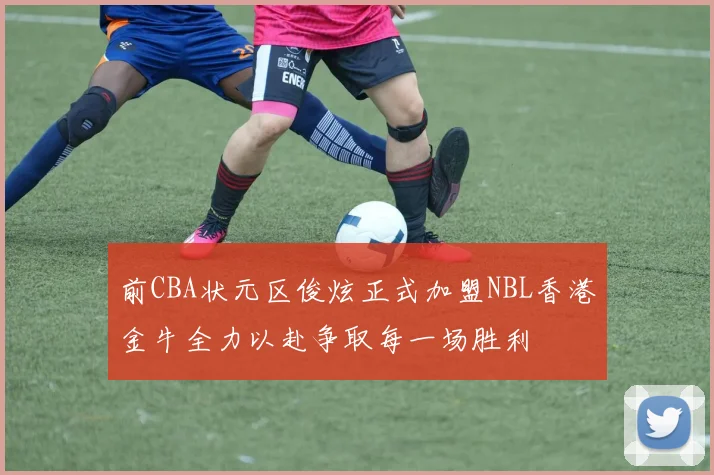 前CBA状元区俊炫正式加盟NBL香港金牛全力以赴争取每一场胜利
