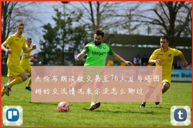 杰伦布朗谈被交易至76人后与塔图姆的交流情况表示没怎么聊过