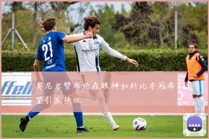 奥尼尔赞布伦森眼神如科比夺冠希望引发热议