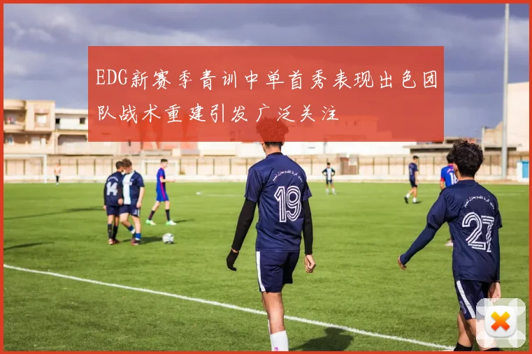 EDG新赛季青训中单首秀表现出色团队战术重建引发广泛关注