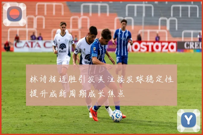 林诗栋连胜引发关注接发球稳定性提升成新周期成长焦点