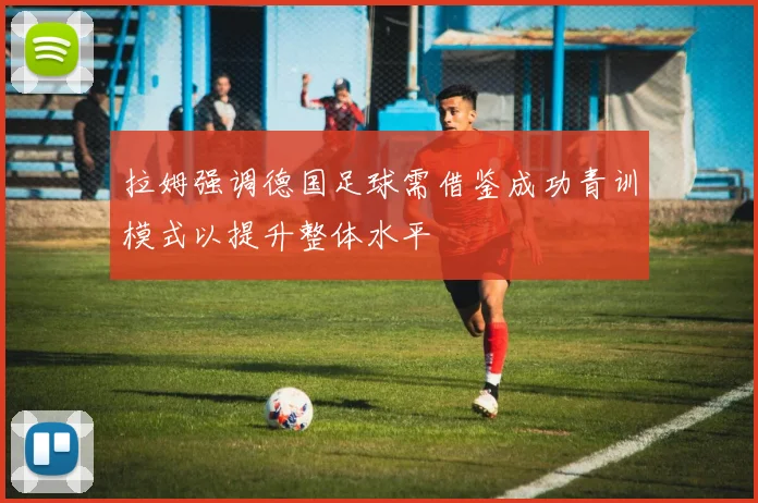 拉姆强调德国足球需借鉴成功青训模式以提升整体水平