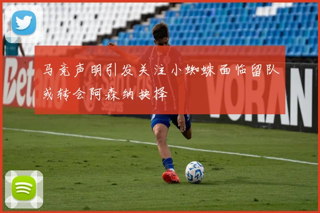 马竞声明引发关注小蜘蛛面临留队或转会阿森纳抉择