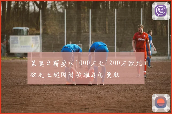 莱奥年薪要求1000万至1200万欧元欲赴土超同时被推荐给曼联